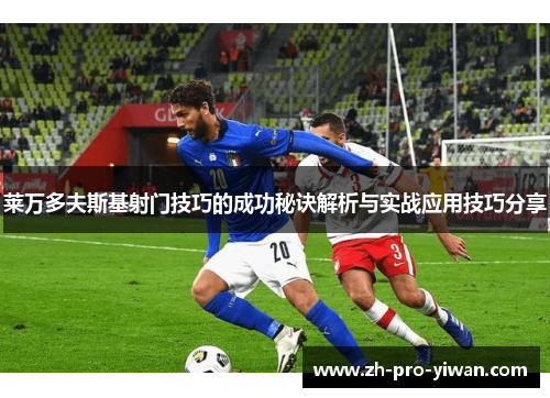 莱万多夫斯基射门技巧的成功秘诀解析与实战应用技巧分享 莱万多夫斯基射门技巧的成功秘诀解析与实战应用技巧分享