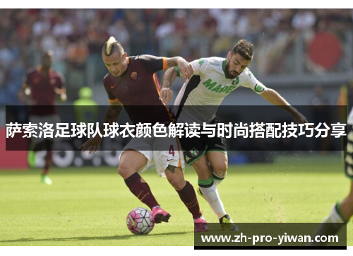 萨索洛足球队球衣颜色解读与时尚搭配技巧分享 萨索洛足球队球衣颜色解读与时尚搭配技巧分享
