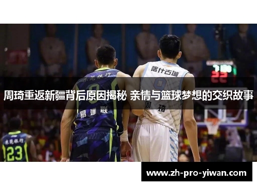 周琦重返新疆背后原因揭秘 亲情与篮球梦想的交织故事 周琦重返新疆背后原因揭秘 亲情与篮球梦想的交织故事