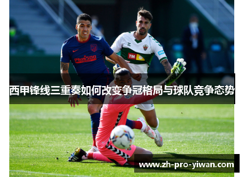 西甲锋线三重奏如何改变争冠格局与球队竞争态势