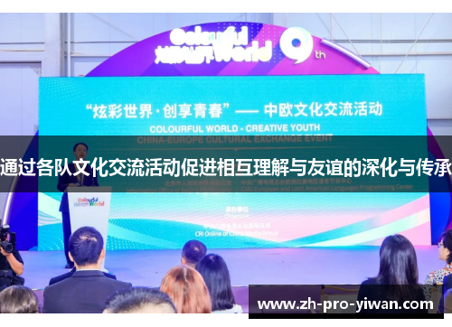 通过各队文化交流活动促进相互理解与友谊的深化与传承