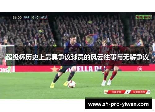 超级杯历史上最具争议球员的风云往事与无解争议 超级杯历史上最具争议球员的风云往事与无解争议