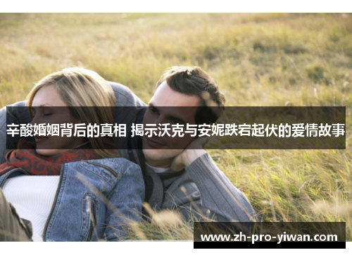 辛酸婚姻背后的真相 揭示沃克与安妮跌宕起伏的爱情故事