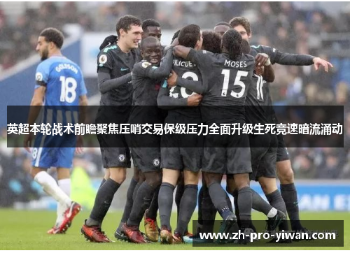 英超本轮战术前瞻聚焦压哨交易保级压力全面升级生死竞速暗流涌动
