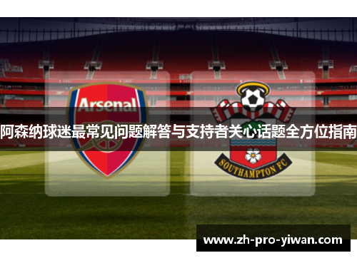 阿森纳球迷最常见问题解答与支持者关心话题全方位指南