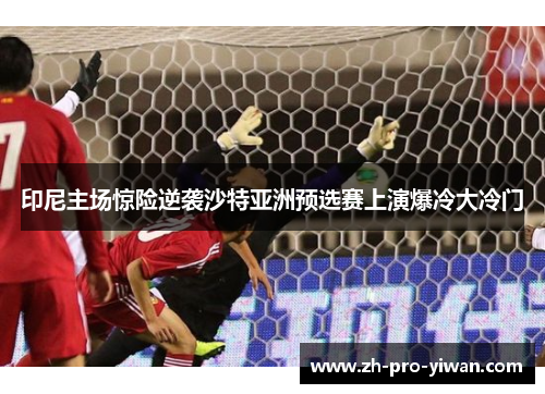 印尼主场惊险逆袭沙特亚洲预选赛上演爆冷大冷门