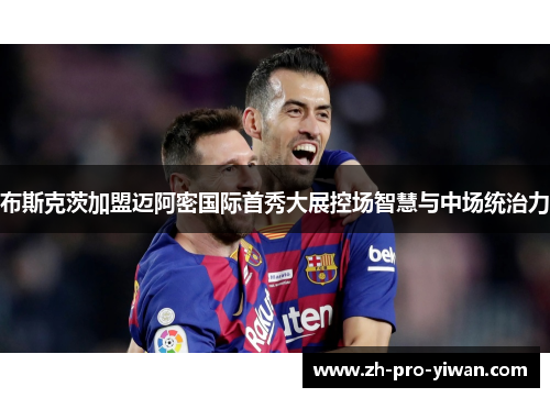 布斯克茨加盟迈阿密国际首秀大展控场智慧与中场统治力
