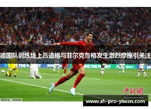德国队训练场上吕迪格与菲尔克鲁格发生激烈摩擦引关注