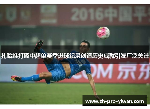 扎哈维打破中超单赛季进球纪录创造历史成就引发广泛关注