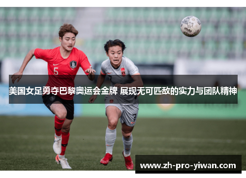 美国女足勇夺巴黎奥运会金牌 展现无可匹敌的实力与团队精神