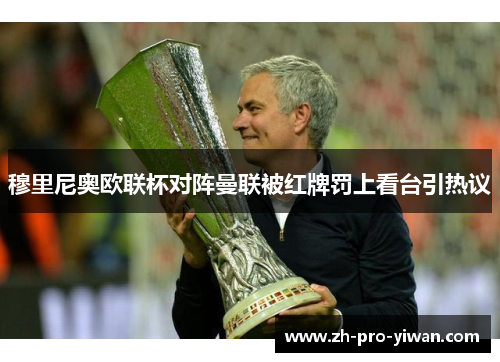 穆里尼奥欧联杯对阵曼联被红牌罚上看台引热议 穆里尼奥欧联杯对阵曼联被红牌罚上看台引热议