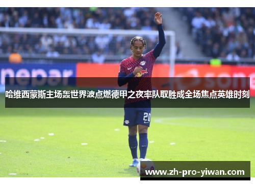 哈维西蒙斯主场轰世界波点燃德甲之夜率队取胜成全场焦点英雄时刻